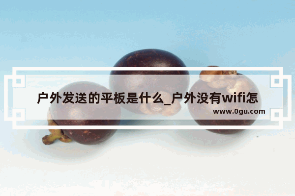 户外发送的平板是什么_户外没有wifi怎么用平板