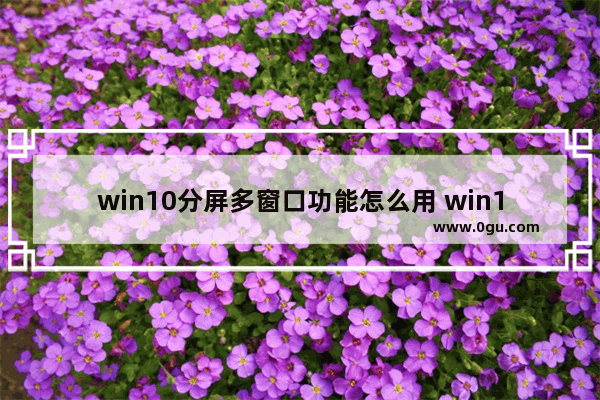 win10分屏多窗口功能怎么用 win10电脑分屏