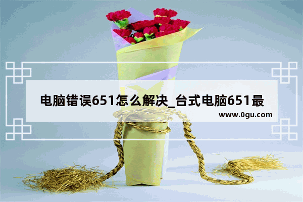 电脑错误651怎么解决_台式电脑651最快解决方法