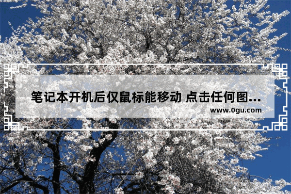 笔记本开机后仅鼠标能移动 点击任何图标没反应_电脑鼠标能动 但是点击不了东西是怎么回事