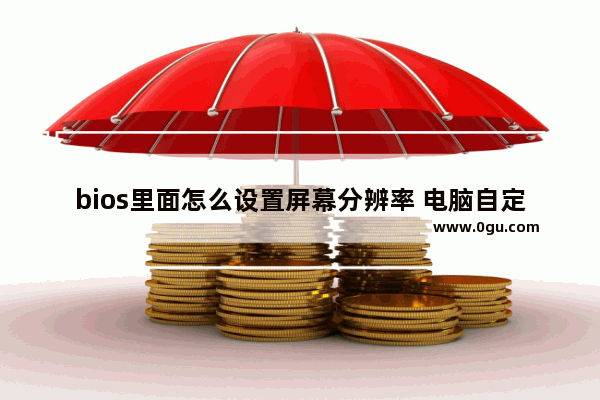 bios里面怎么设置屏幕分辨率 电脑自定义分辨率