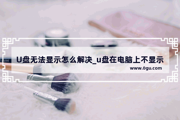 U盘无法显示怎么解决_u盘在电脑上不显示了如何恢复