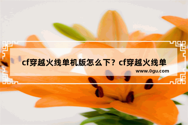 cf穿越火线单机版怎么下？cf穿越火线单机 cf电脑单机版