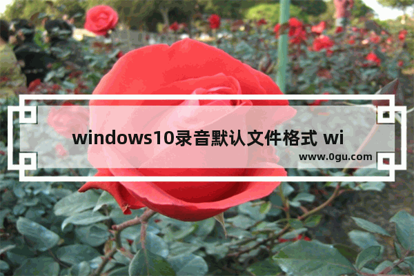 windows10录音默认文件格式 win10电脑录音