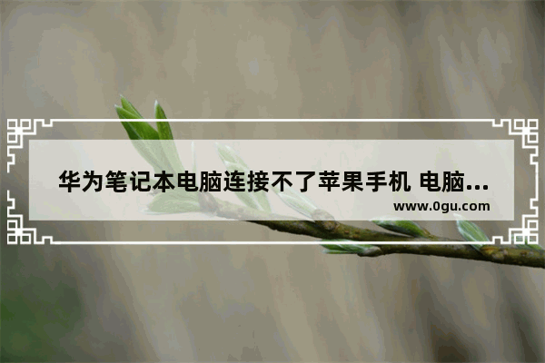 华为笔记本电脑连接不了苹果手机 电脑连接不上苹果手机