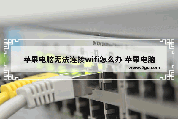 苹果电脑无法连接wifi怎么办 苹果电脑连不上wifi