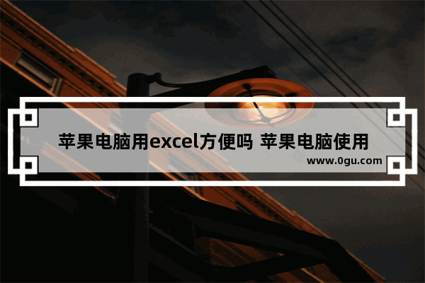 苹果电脑用excel方便吗 苹果电脑使用技巧