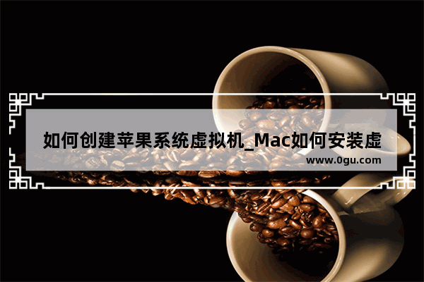 如何创建苹果系统虚拟机_Mac如何安装虚拟机