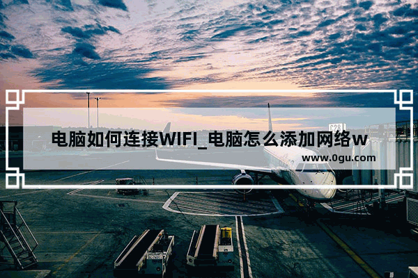 电脑如何连接WIFI_电脑怎么添加网络wifi