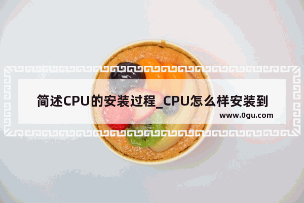 简述CPU的安装过程_CPU怎么样安装到主板上