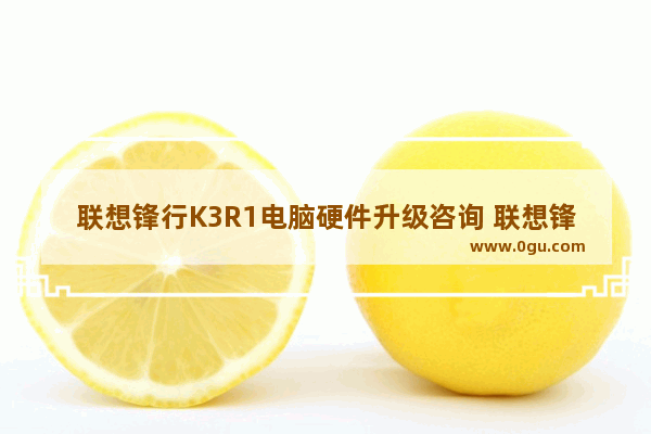 联想锋行K3R1电脑硬件升级咨询 联想锋行电脑