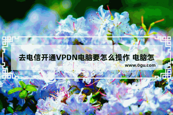 去电信开通VPDN电脑要怎么操作 电脑怎么vpn