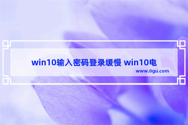 win10输入密码登录缓慢 win10电脑开机慢