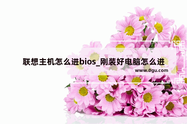 联想主机怎么进bios_刚装好电脑怎么进入BIOS