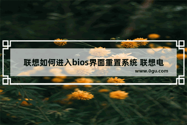 联想如何进入bios界面重置系统 联想电脑初始化