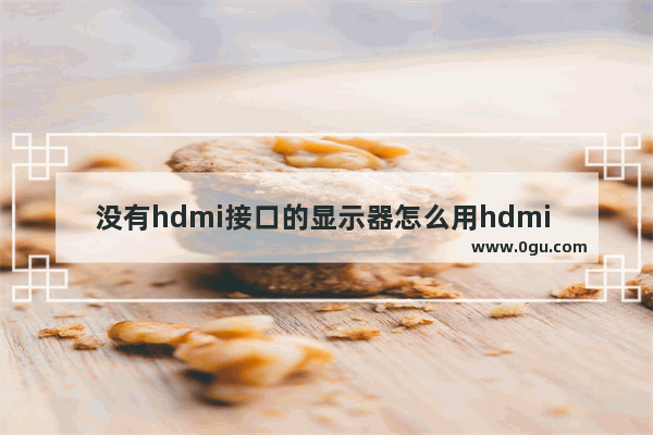 没有hdmi接口的显示器怎么用hdmi 电脑没有hdmi接口