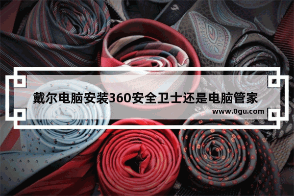 戴尔电脑安装360安全卫士还是电脑管家 哪个好 什么电脑管家好用