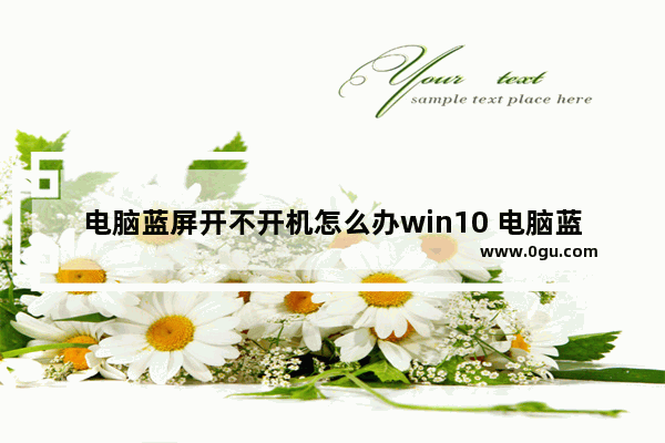 电脑蓝屏开不开机怎么办win10 电脑蓝屏开不开机