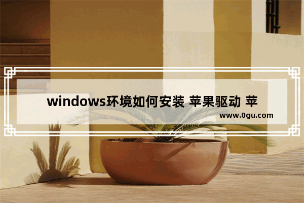 windows环境如何安装 苹果驱动 苹果电脑驱动怎么安装