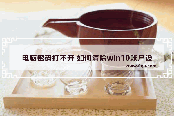 电脑密码打不开 如何清除win10账户设置 win10电脑密码怎么取消