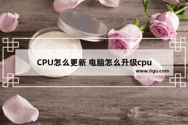 CPU怎么更新 电脑怎么升级cpu