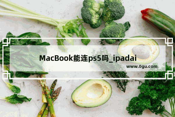 MacBook能连ps5吗_ipadair5怎么当电脑用