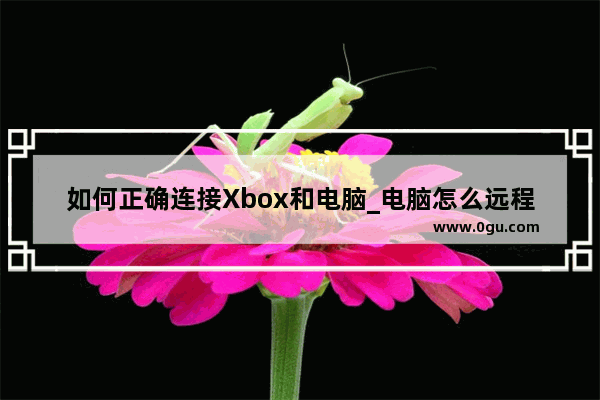 如何正确连接Xbox和电脑_电脑怎么远程控制xbox