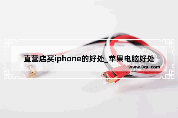 直营店买iphone的好处_苹果电脑好处