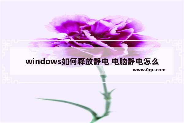 windows如何释放静电 电脑静电怎么消除