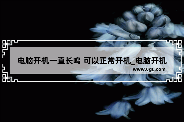 电脑开机一直长鸣 可以正常开机_电脑开机一直响个不停