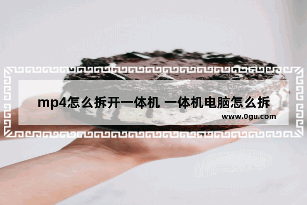 mp4怎么拆开一体机 一体机电脑怎么拆