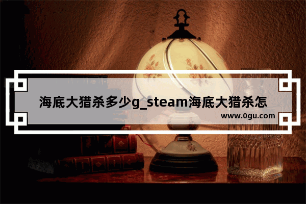 海底大猎杀多少g_steam海底大猎杀怎么解锁全部鱼类