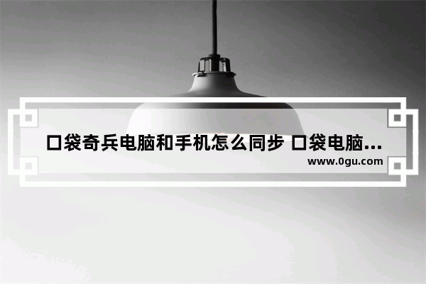 口袋奇兵电脑和手机怎么同步 口袋电脑手机