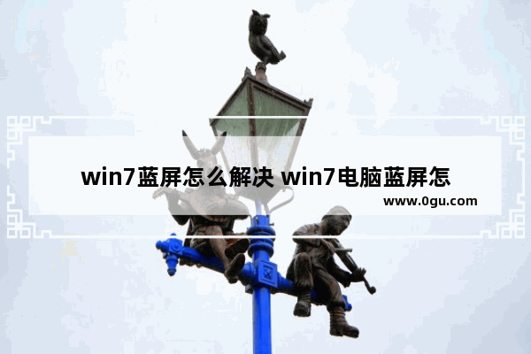 win7蓝屏怎么解决 win7电脑蓝屏怎么解决