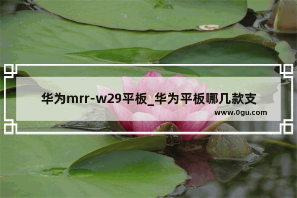 华为mrr-w29平板_华为平板哪几款支持鸿蒙系统