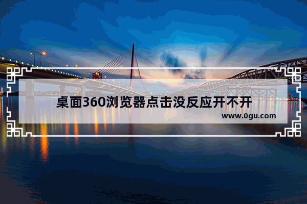 桌面360浏览器点击没反应开不开