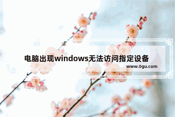 电脑出现windows无法访问指定设备 路径或文件。您可能没有合适的权限访问这个项目。这是怎么回事