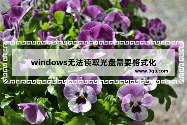 windows无法读取光盘需要格式化