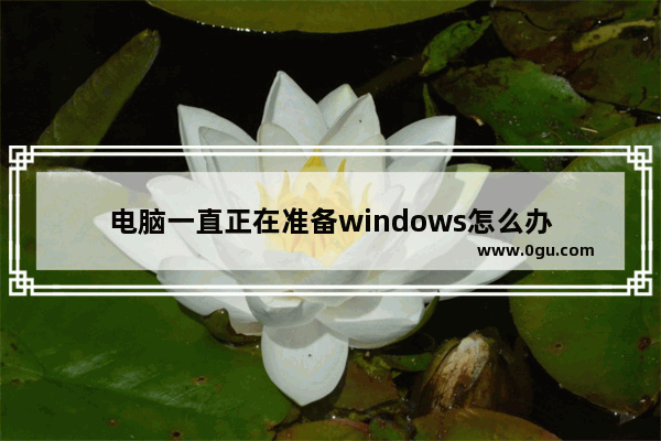 电脑一直正在准备windows怎么办