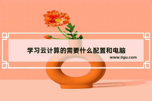 学习云计算的需要什么配置和电脑