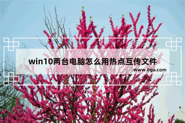 win10两台电脑怎么用热点互传文件