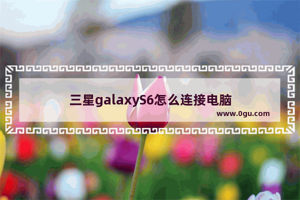 三星galaxyS6怎么连接电脑