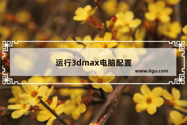 运行3dmax电脑配置