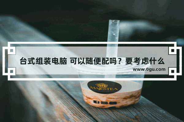 台式组装电脑 可以随便配吗？要考虑什么