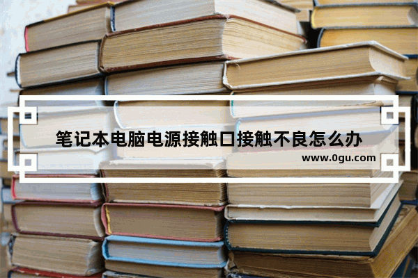 笔记本电脑电源接触口接触不良怎么办