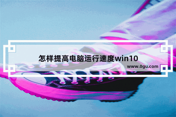 怎样提高电脑运行速度win10