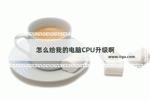 怎么给我的电脑CPU升级啊