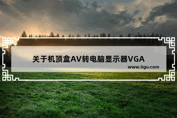 关于机顶盒AV转电脑显示器VGA