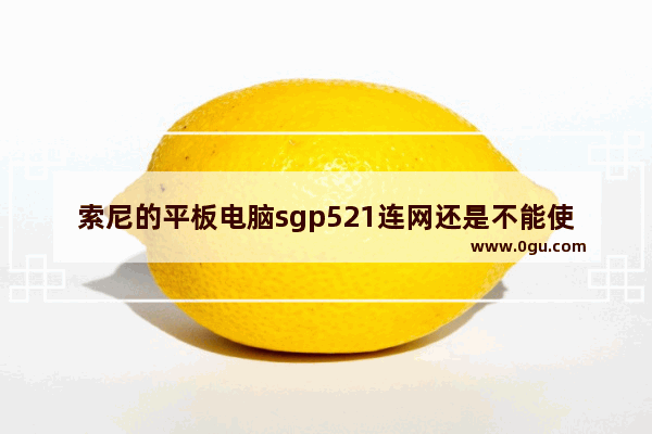 索尼的平板电脑sgp521连网还是不能使用