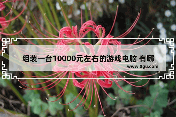 组装一台10000元左右的游戏电脑 有哪些配置可以推荐